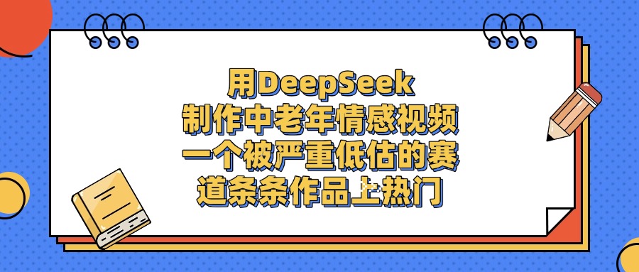 用DeepSeek制作中老年情感视频，一个被严重低估的赛道，条条作品上热门云创网-网创项目资源站-副业项目-创业项目-搞钱项目云创网