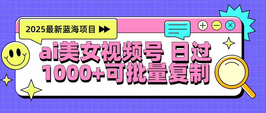 2025年最新蓝海项目 ai美女视频号 日入1000＋ 可批量复制云创网-网创项目资源站-副业项目-创业项目-搞钱项目云创网