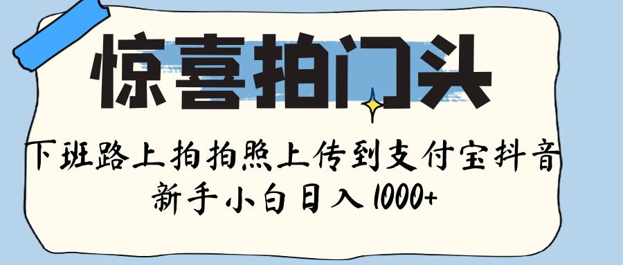 惊喜拍门头 ， 下班路上拍拍照片， 上 传 到 支付宝和抖音新手日入 1000+云创网-网创项目资源站-副业项目-创业项目-搞钱项目云创网