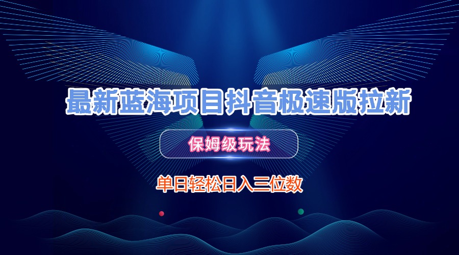 最新蓝海项目抖音极速版拉新，保姆级玩法，单日轻松日入三位数云创网-网创项目资源站-副业项目-创业项目-搞钱项目云创网