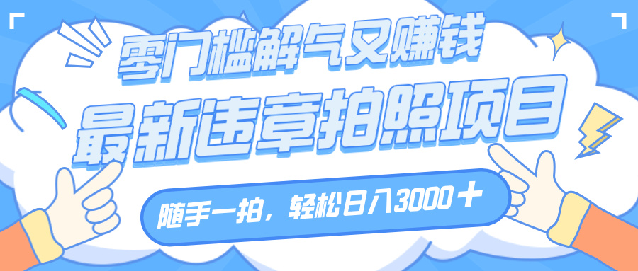 解气又赚钱的项目，随手一拍，轻松收入3000+，最新违章拍照赚钱云创网-网创项目资源站-副业项目-创业项目-搞钱项目云创网