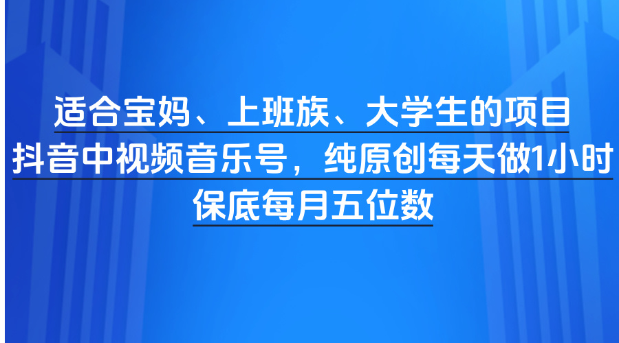 适合宝妈、上班族、大学生的项目，抖音中视频音乐号，纯原创每天做1小时，保底每月五位数云创网-网创项目资源站-副业项目-创业项目-搞钱项目云创网