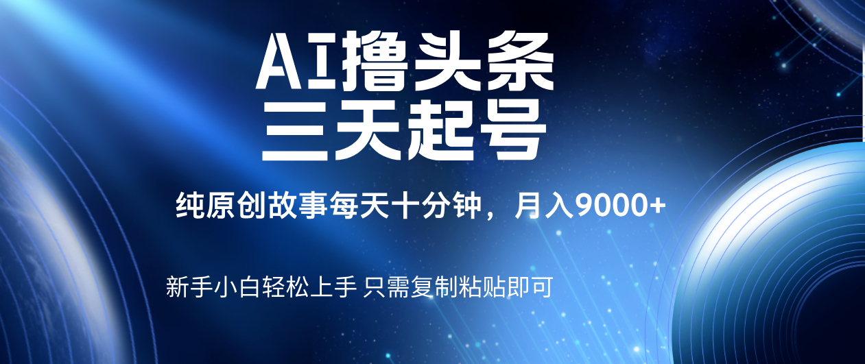 AI撸头条三天起号，纯原创情感故事，每天10分钟月入9000＋云创网-网创项目资源站-副业项目-创业项目-搞钱项目云创网