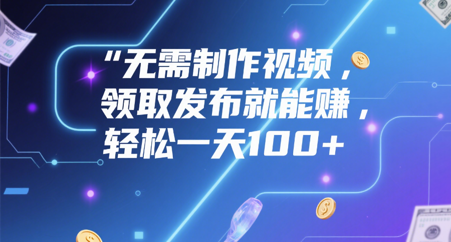 无需制作视频，领取发布就能赚，轻松一天100+云创网-网创项目资源站-副业项目-创业项目-搞钱项目云创网
