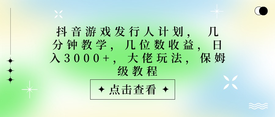 抖音游戏发行人计划，大佬玩法，保姆级教程， 几分钟教学，几位数收益，日入3000+云创网-网创项目资源站-副业项目-创业项目-搞钱项目云创网