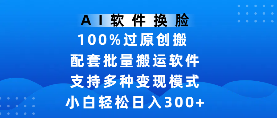 AI软件换脸，100%过原创，搬运涨粉必备，项目配套批量搬运软件及多种变现模式，小白轻松日入300+云创网-网创项目资源站-副业项目-创业项目-搞钱项目云创网