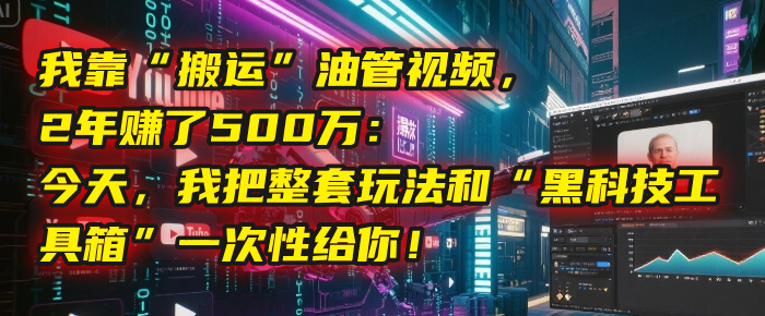 我靠“搬运”油管视频，2年赚了500万：今天，我把整套玩法和“黑科技工具箱”一次性给你！云创网-网创项目资源站-副业项目-创业项目-搞钱项目云创网