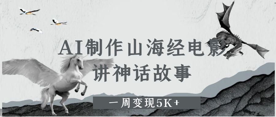 AI制作山海经电影，讲神话故事，一周变现5K+云创网-网创项目资源站-副业项目-创业项目-搞钱项目云创网