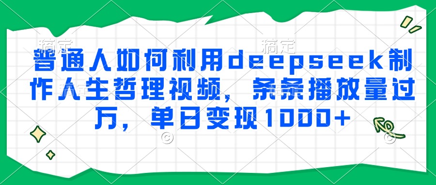 普通人如何利用deepseek制作人生哲理视频，条条播放量过万，单日变现1000+云创网-网创项目资源站-副业项目-创业项目-搞钱项目云创网