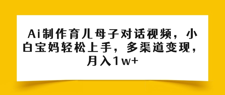 Ai制作育儿母子对话视频，小白宝妈轻松上手，多渠道变现，月入1w+云创网-网创项目资源站-副业项目-创业项目-搞钱项目云创网
