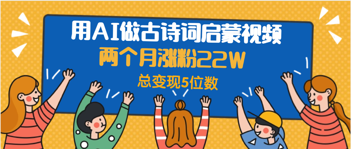 用AI做古诗词启蒙视频，两个月涨粉22W，总变现5位数云创网-网创项目资源站-副业项目-创业项目-搞钱项目云创网