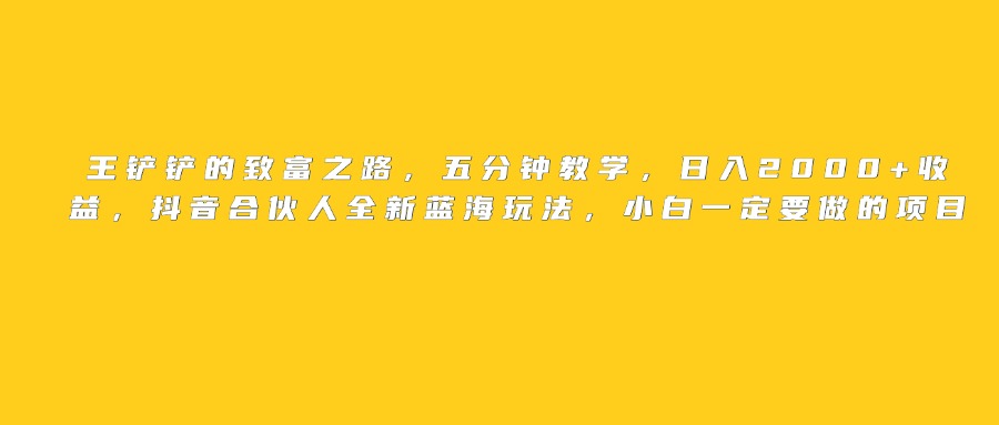 王铲铲的致富之路，日入2000+收益，五分钟教学，抖音合伙人全新蓝海玩法，小白一定要做的项目云创网-网创项目资源站-副业项目-创业项目-搞钱项目云创网