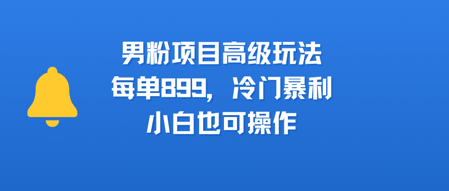 男粉项目高级玩法，每单899，冷门暴利，小白也可操作云创网-网创项目资源站-副业项目-创业项目-搞钱项目云创网