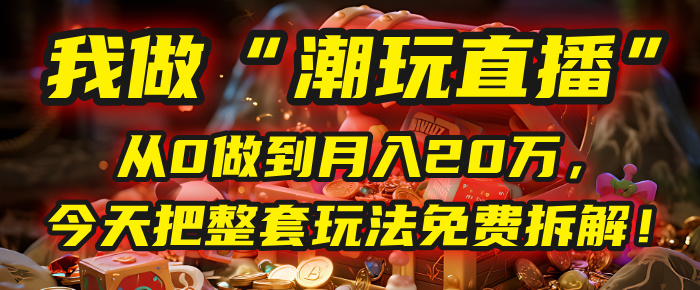 做“潮玩直播”，从0做到月入20万，今天把整套玩法免费拆解！云创网-网创项目资源站-副业项目-创业项目-搞钱项目云创网