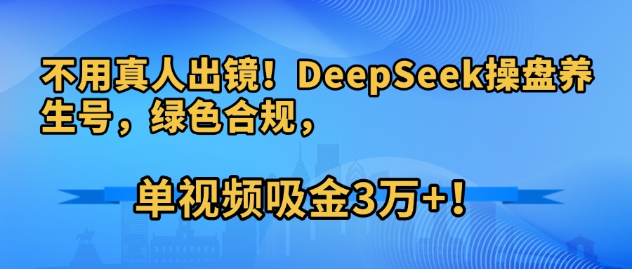 不用真人出镜！DeepSeek操盘养生号，绿色合规，单视频吸金3万+！云创网-网创项目资源站-副业项目-创业项目-搞钱项目云创网