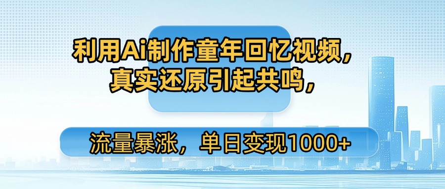 利用Ai制作童年回忆视频，真实还原引起共鸣，流量暴涨，单日变现1000+云创网-网创项目资源站-副业项目-创业项目-搞钱项目云创网