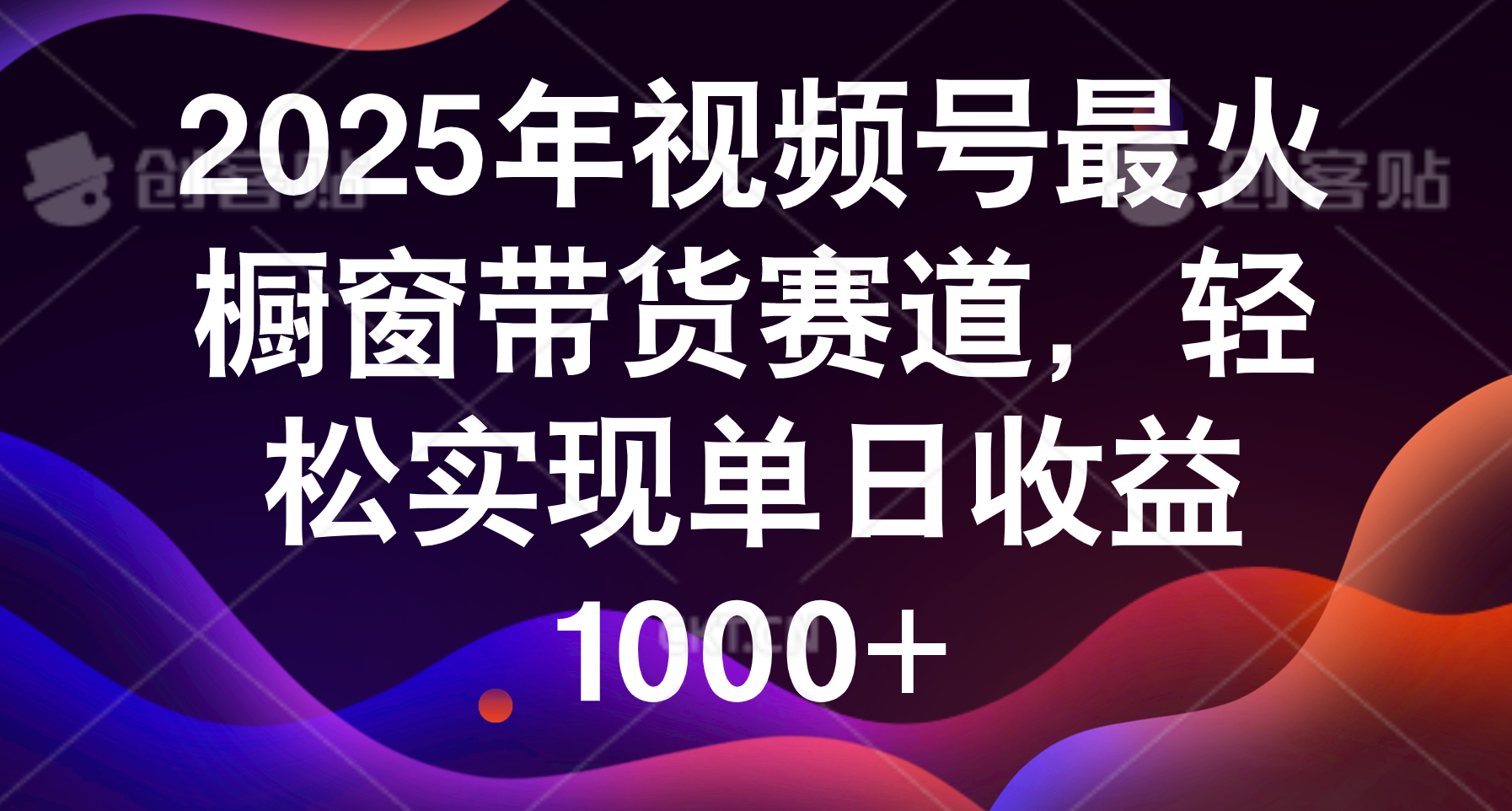 2025年视频号最火橱窗带货赛道，轻松实现单日收益1000+云创网-网创项目资源站-副业项目-创业项目-搞钱项目云创网