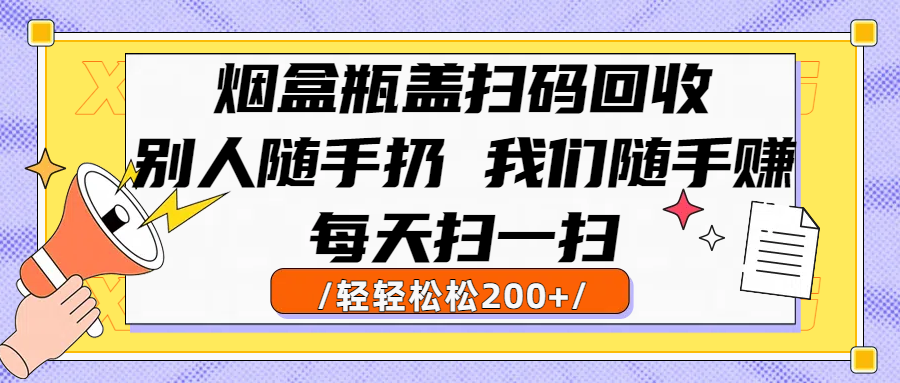 烟盒瓶盖扫码回收，别人随手扔 我们随手赚，闷声发大财，每天扫一扫轻轻松松200+云创网-网创项目资源站-副业项目-创业项目-搞钱项目云创网