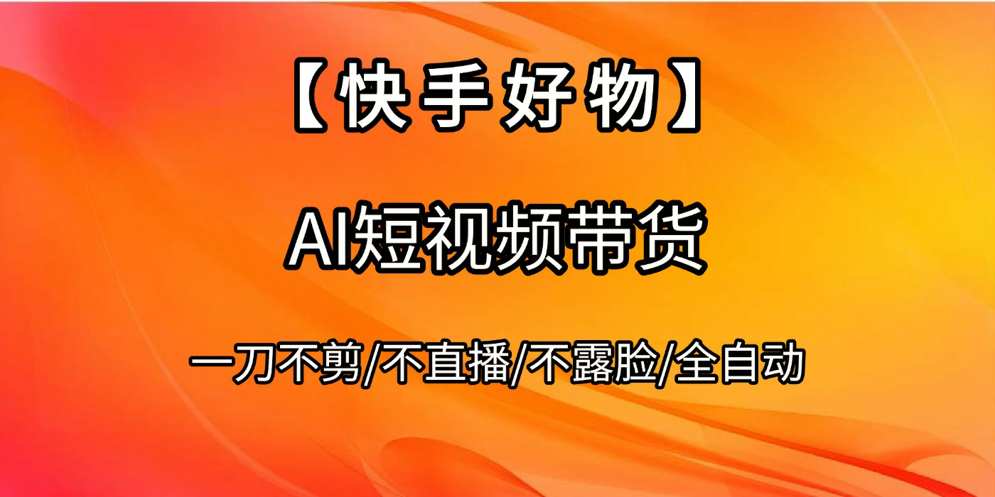 【快手好物】AI短视频带货，全自动搬运拼接云创网-网创项目资源站-副业项目-创业项目-搞钱项目云创网
