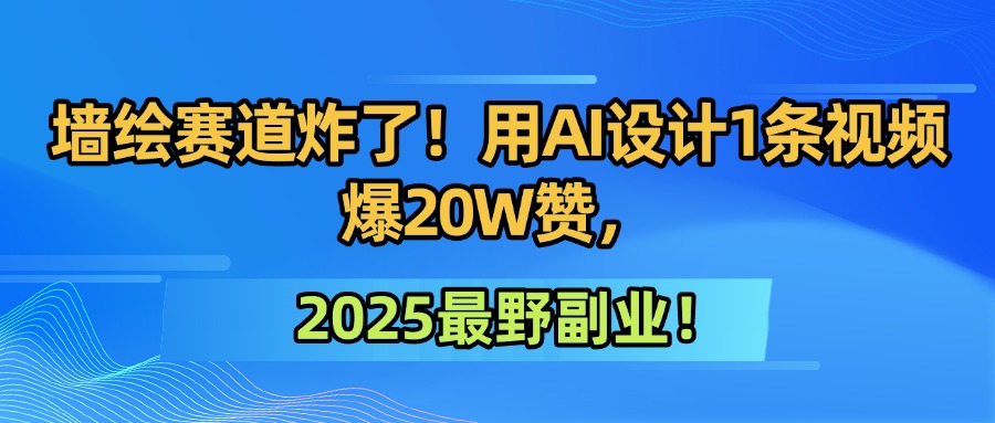 墙绘赛道炸了！用AI设计1条视频爆20W赞，2025最野副业！云创网-网创项目资源站-副业项目-创业项目-搞钱项目云创网