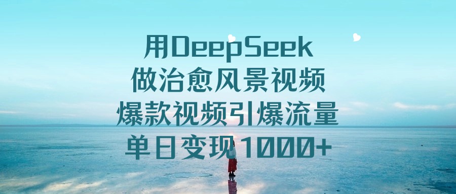 用DeepSeek做治愈风景视频，单日变现1000+，爆款视频引爆流量云创网-网创项目资源站-副业项目-创业项目-搞钱项目云创网
