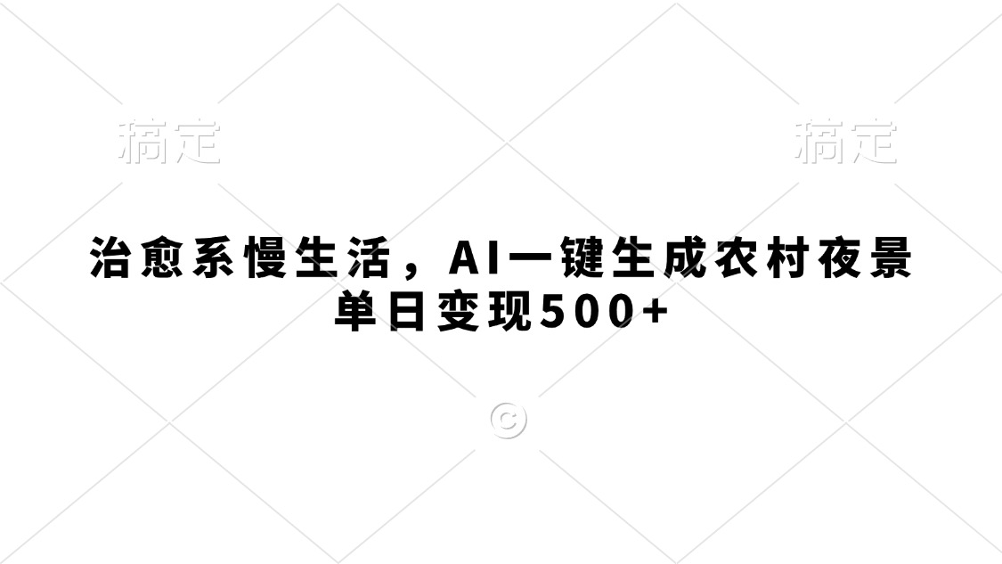治愈系慢生活，AI一键生成农村夜景，单日变现500+云创网-网创项目资源站-副业项目-创业项目-搞钱项目云创网