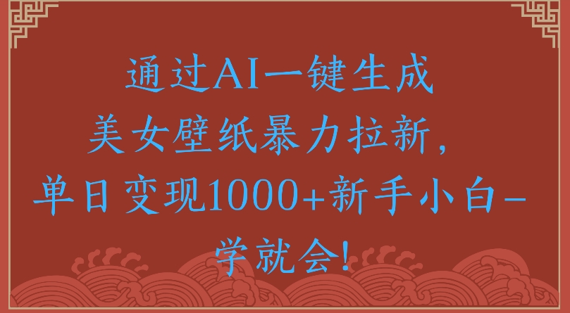 通过AI一键生成美女壁纸暴力拉新单日变现1000+新手小白一学就会!云创网-网创项目资源站-副业项目-创业项目-搞钱项目云创网