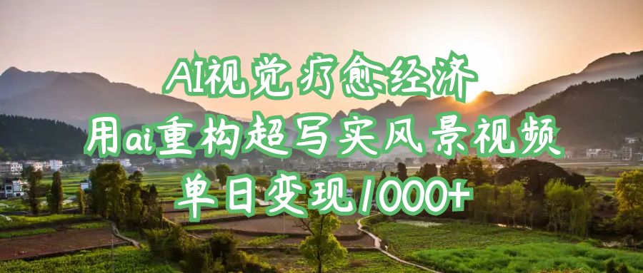 AI视觉疗愈经济：用ai重构超写实风景视频，单日变现1000+云创网-网创项目资源站-副业项目-创业项目-搞钱项目云创网