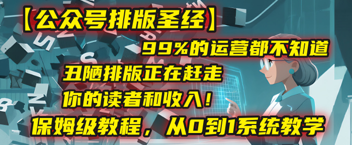 【公众号排版圣经】99%的运营都不知道，丑陋排版正在赶走你的读者和收入！保姆级教程，从0到1系统教学云创网-网创项目资源站-副业项目-创业项目-搞钱项目云创网