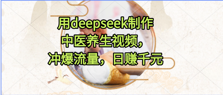 用deepseek制作中医养生视频，冲爆流量，日赚千元云创网-网创项目资源站-副业项目-创业项目-搞钱项目云创网