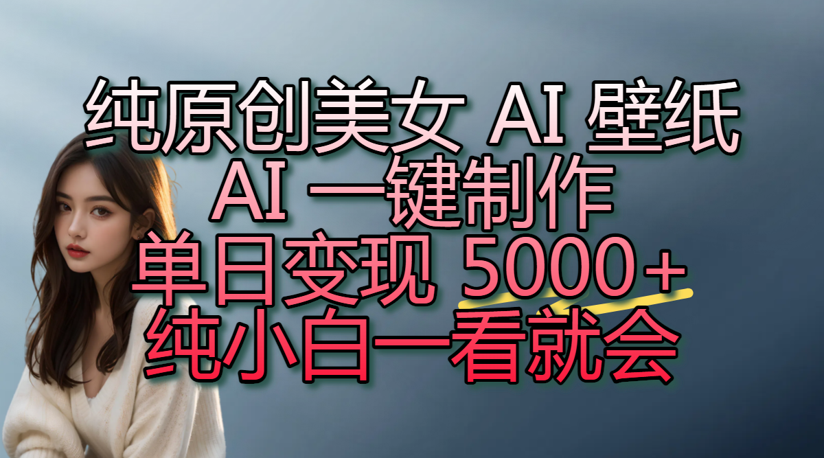 纯原创美女 AI 壁纸玩法，AI 一键制作，单日变现 5000+，纯小白一看就会云创网-网创项目资源站-副业项目-创业项目-搞钱项目云创网