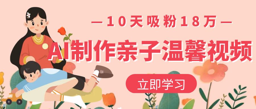 AI制作亲子温馨视频，10天吸粉18万云创网-网创项目资源站-副业项目-创业项目-搞钱项目云创网