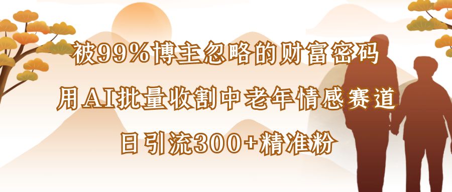 被99%博主忽略的财富密码：用AI批量收割中老年情感赛道，日引流300+精准粉云创网-网创项目资源站-副业项目-创业项目-搞钱项目云创网