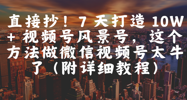 直接抄！7 天打造 10W + 视频号风景号，这个方法做微信视频号太牛了（附详细教程）云创网-网创项目资源站-副业项目-创业项目-搞钱项目云创网