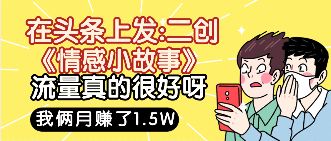 惊叹！在头条上发：二创《情感小故事》流量超级爆，我俩月单号赚了1.5W，熟悉后可以多账户操作哦！云创网-网创项目资源站-副业项目-创业项目-搞钱项目云创网