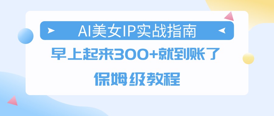 AI美女IP实战指南，早上起来300+就到账了，保姆级教程云创网-网创项目资源站-副业项目-创业项目-搞钱项目云创网