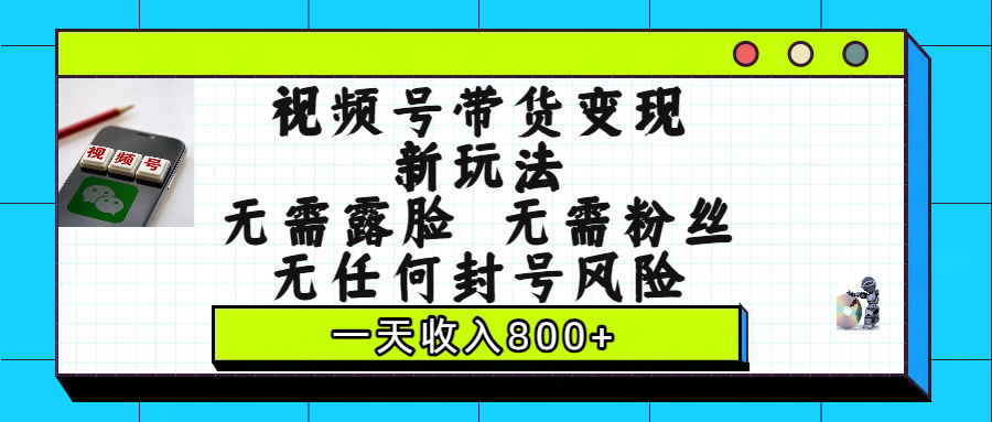 视频号带货变现新玩法，无需露脸，无需粉丝，无任何封号风险，一天收入800+云创网-网创项目资源站-副业项目-创业项目-搞钱项目云创网