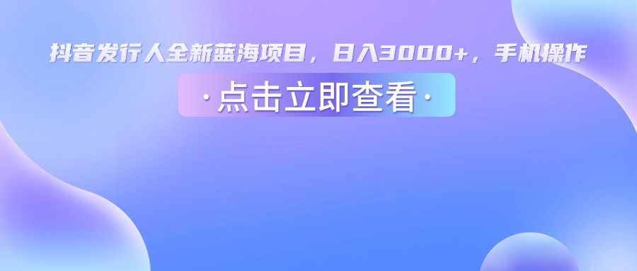 抖音发行人，全新蓝海项目，日入3000+，手机操作云创网-网创项目资源站-副业项目-创业项目-搞钱项目云创网