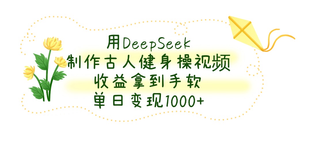 用DeepSeek制作，古人健身操视频，收益拿到手软，单日变现1000+云创网-网创项目资源站-副业项目-创业项目-搞钱项目云创网