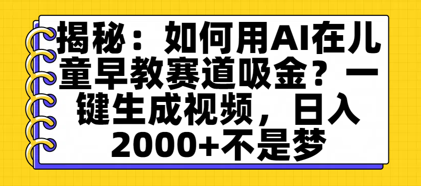 揭秘：如何用AI在儿童早教赛道吸金？一键生成视频，日入2000+不是梦云创网-网创项目资源站-副业项目-创业项目-搞钱项目云创网