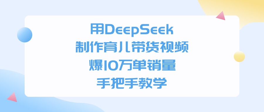 利用DeepSeek制作育儿带货视频，爆10万单销量，手把手教学云创网-网创项目资源站-副业项目-创业项目-搞钱项目云创网