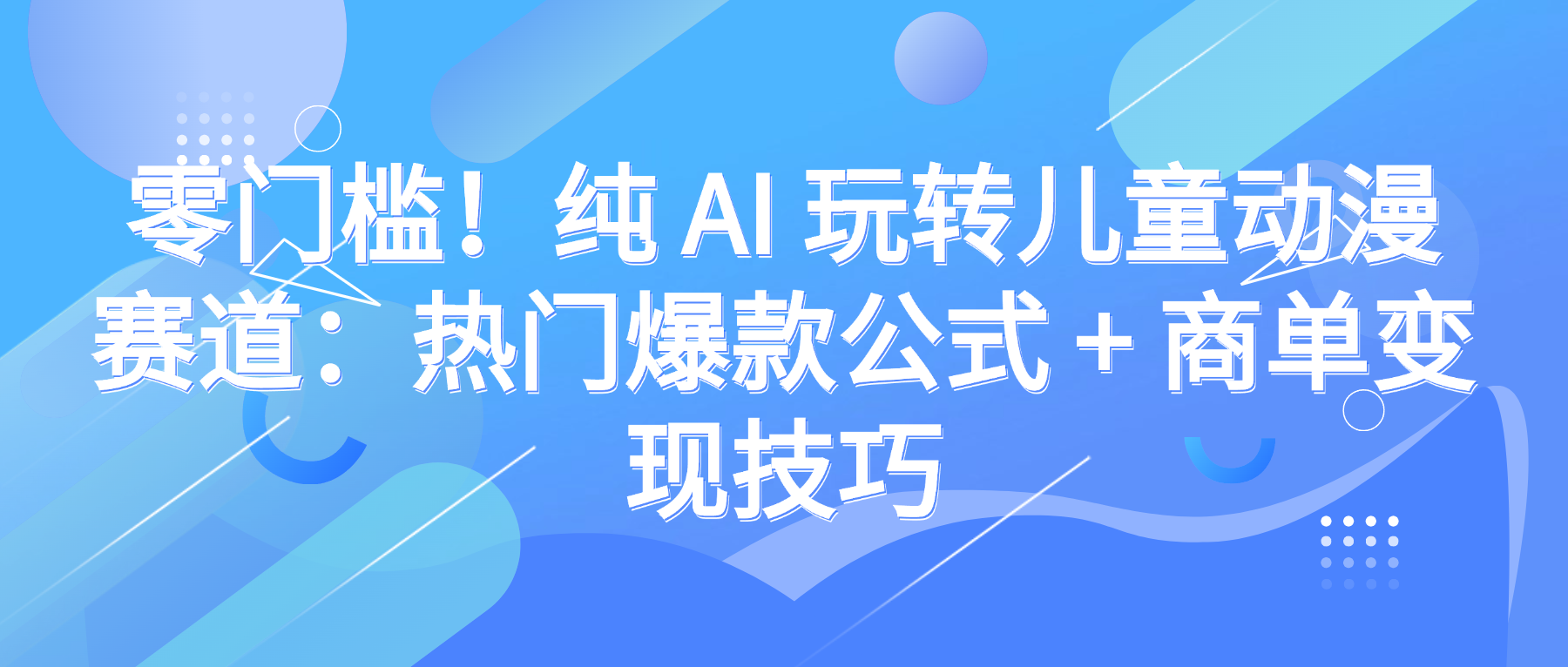 零门槛!纯 AI 玩转儿童动漫赛道:热门爆款公式 + 商单变现技巧云创网-网创项目资源站-副业项目-创业项目-搞钱项目云创网