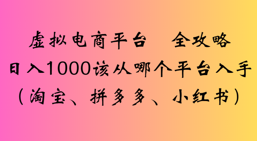 最新虚拟电商平台 全攻略日入1000该从哪个平台入手(淘宝、拼多多、小红书)云创网-网创项目资源站-副业项目-创业项目-搞钱项目云创网