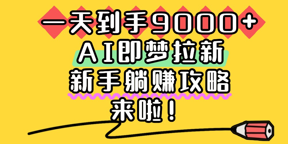一天到手9000+，AI即梦拉新，新手躺赚攻略，来啦！云创网-网创项目资源站-副业项目-创业项目-搞钱项目云创网