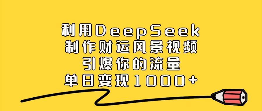 利用DeepSeek制作财运风景视频，引爆视频流量，单日变现1000+云创网-网创项目资源站-副业项目-创业项目-搞钱项目云创网