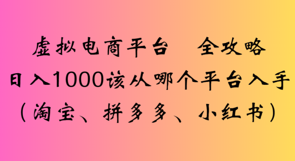 虚拟电商平台,该从哪个平台入手(淘宝、拼多多、小红书)全攻略日入1000云创网-网创项目资源站-副业项目-创业项目-搞钱项目云创网