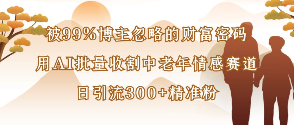 博主99%忽略的财富密码:用AI批量收割中老年情感赛道,日引流300+精准粉云创网-网创项目资源站-副业项目-创业项目-搞钱项目云创网