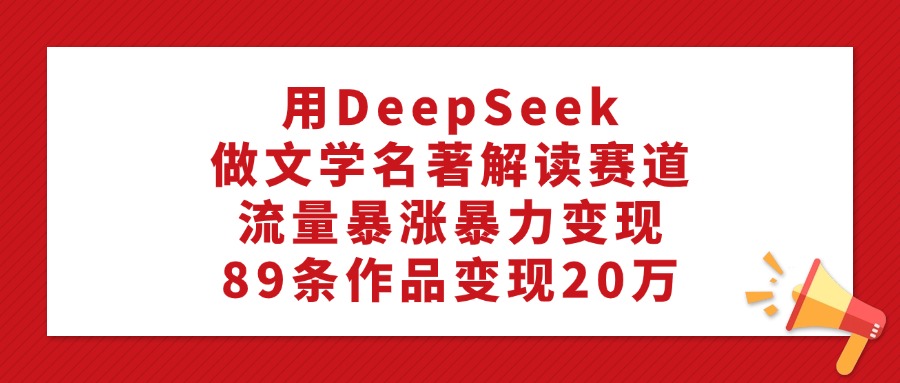 利用DeepSeek做文学名著解读赛道,流量暴涨暴力变现,89条作品变现20万云创网-网创项目资源站-副业项目-创业项目-搞钱项目云创网