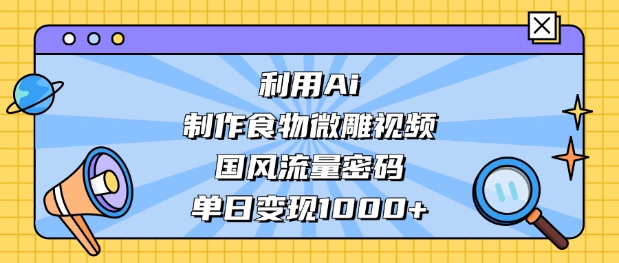 AI 造国风食物微雕视频,掌握流量密码,单日变现轻松破千云创网-网创项目资源站-副业项目-创业项目-搞钱项目云创网