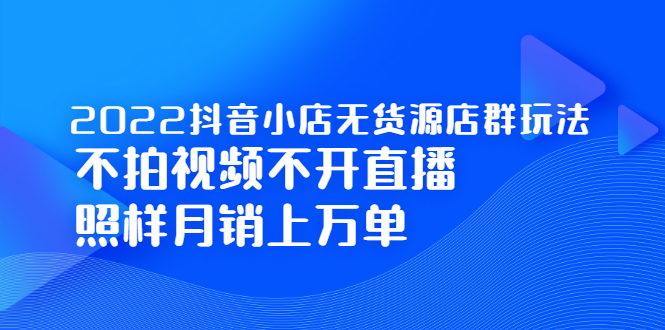2022抖音小店无货源店群玩法，不拍视频不开直播照样月销上万单云创网-网创项目资源站-副业项目-创业项目-搞钱项目云创网